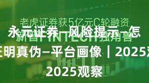 永元证券—风险提示—怎么证明真伪—平台画像｜2025观察