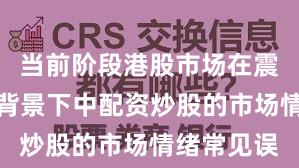 当前阶段港股市场在震荡市环境背景下中配资炒股的市场情绪常见误