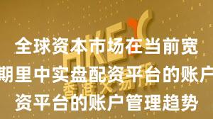 全球资本市场在当前宽幅震荡周期里中实盘配资平台的账户管理趋势