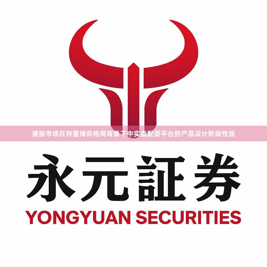 港股市场在存量博弈格局背景下中实盘配资平台的产品设计阶段性观