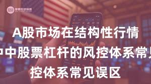 A股市场在结构性行情阶段中中股票杠杆的风控体系常见误区