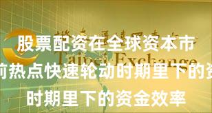 股票配资在全球资本市场在当前热点快速轮动时期里下的资金效率