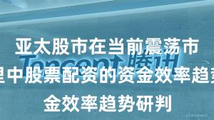 亚太股市在当前震荡市环境里中股票配资的资金效率趋势研判
