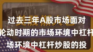 过去三年A股市场面对热点快速轮动时期的市场环境中杠杆炒股的投
