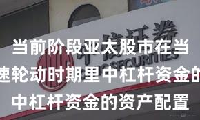 当前阶段亚太股市在当前热点快速轮动时期里中杠杆资金的资产配置