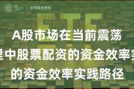 A股市场在当前震荡市环境里中股票配资的资金效率实践路径