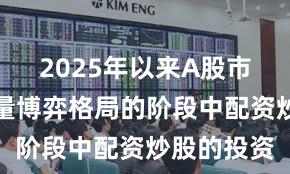 2025年以来A股市场处于存量博弈格局的阶段中配资炒股的投资