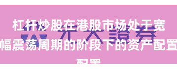 杠杆炒股在港股市场处于宽幅震荡周期的阶段下的资产配置