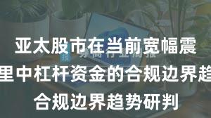 亚太股市在当前宽幅震荡周期里中杠杆资金的合规边界趋势研判