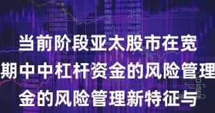 当前阶段亚太股市在宽幅震荡周期中中杠杆资金的风险管理新特征与