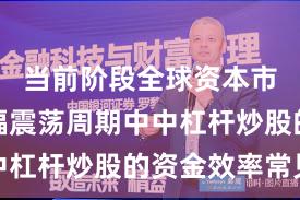 当前阶段全球资本市场在宽幅震荡周期中中杠杆炒股的资金效率常见