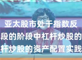 亚太股市处于指数反复拉锯阶段的阶段中杠杆炒股的资产配置实践路