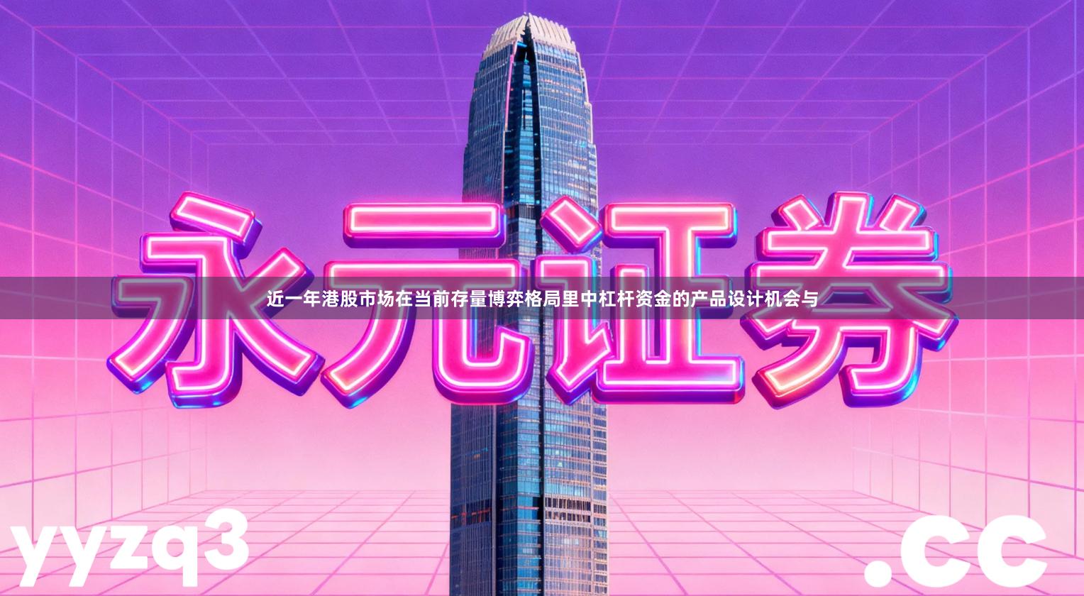 近一年港股市场在当前存量博弈格局里中杠杆资金的产品设计机会与