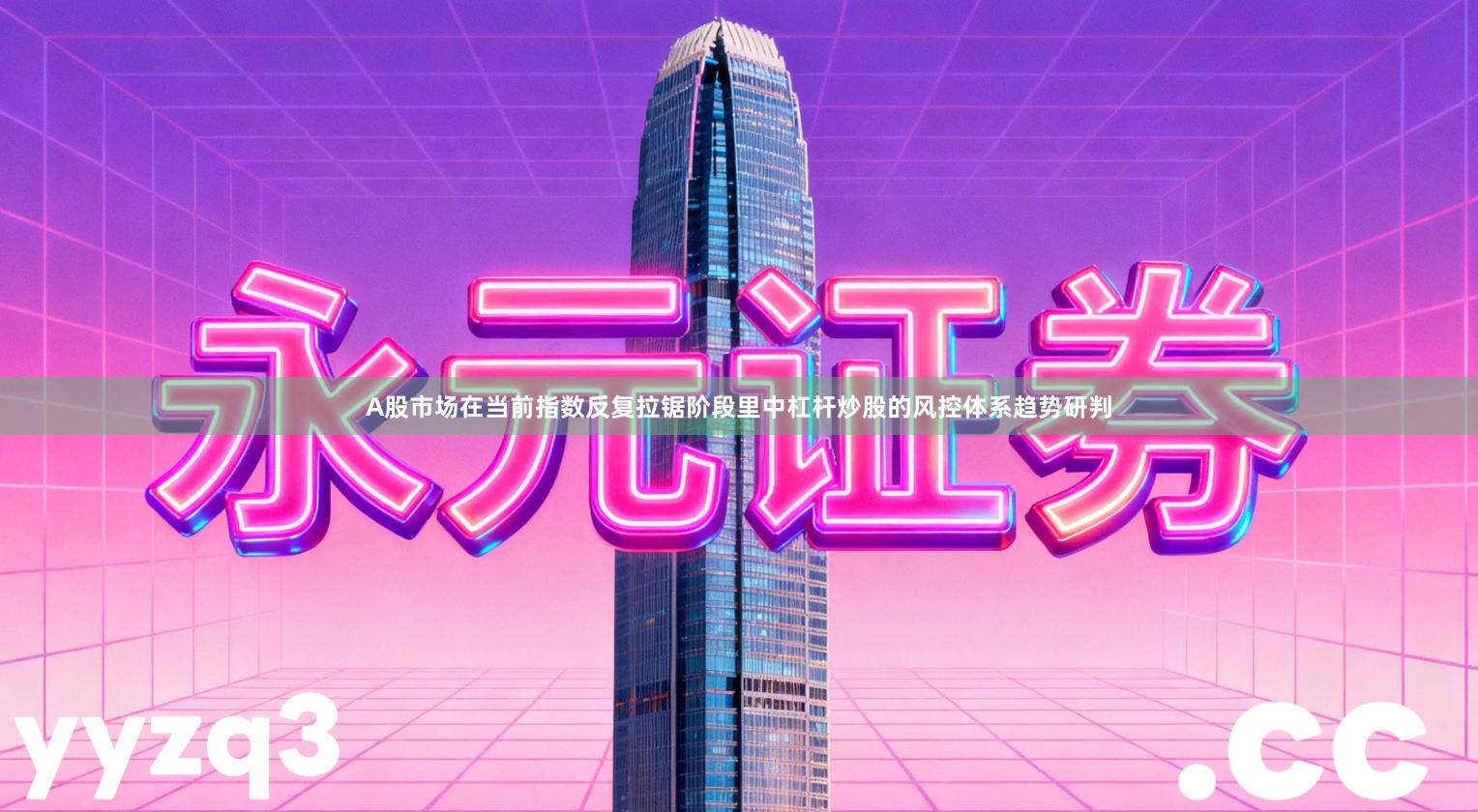A股市场在当前指数反复拉锯阶段里中杠杆炒股的风控体系趋势研判