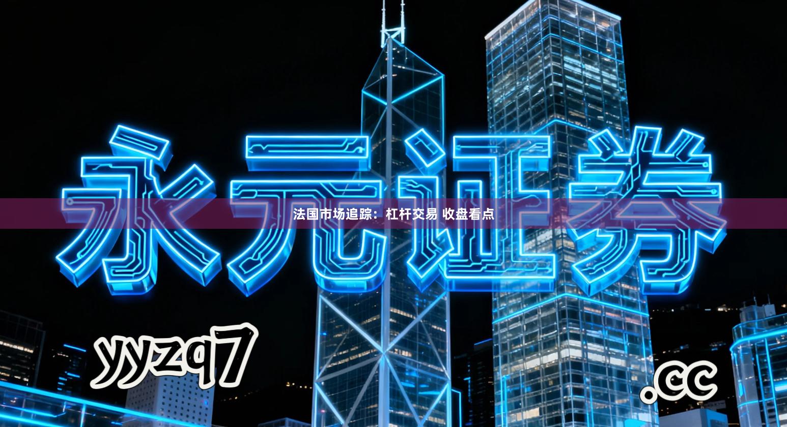 法国市场追踪：杠杆交易 收盘看点