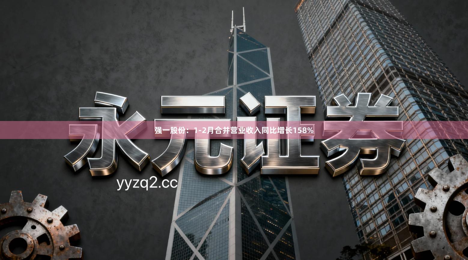 强一股份：1-2月合并营业收入同比增长158%