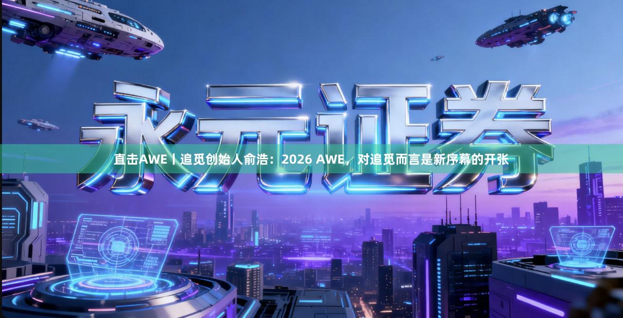 直击AWE丨追觅创始人俞浩：2026 AWE，对追觅而言是新序幕的开张